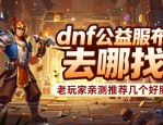 dnf公益服发布网去哪找 老玩家亲测推荐几个好服